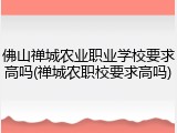 佛山禅城农业职业学校要求高吗(禅城农职校要求高吗)