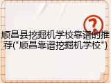 顺昌县挖掘机学校靠谱的推荐("顺昌靠谱挖掘机学校")