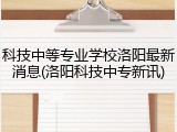 科技中等专业学校洛阳最新消息(洛阳科技中专新讯)