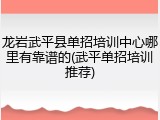 龙岩武平县单招培训中心哪里有靠谱的(武平单招培训推荐)