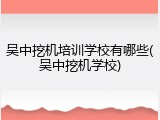 吴中挖机培训学校有哪些(吴中挖机学校)