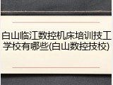 白山临江数控机床培训技工学校有哪些(白山数控技校)