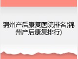 锦州产后康复医院排名(锦州产后康复排行)