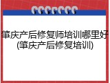 肇庆产后修复师培训哪里好(肇庆产后修复培训)