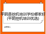 平阴县挖机培训学校哪家好(平阴挖机培训优选)