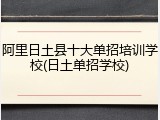 阿里日土县十大单招培训学校(日土单招学校)