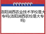 洛阳涧西农业技术学校是大专吗(洛阳涧西农校是大专吗)