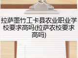拉萨墨竹工卡县农业职业学校要求高吗(拉萨农校要求高吗)