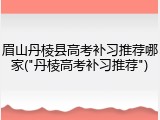 眉山丹棱县高考补习推荐哪家("丹棱高考补习推荐")