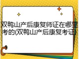 双鸭山产后康复师证在哪里考的(双鸭山产后康复考证)