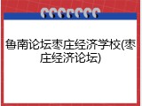 鲁南论坛枣庄经济学校(枣庄经济论坛)