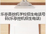 乐亭县挖机学校招生电话号码(乐亭挖机招生电话)
