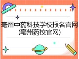 亳州中药科技学校报名官网(亳州药校官网)