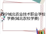 西宁城北农业技术职业学校学费(城北农校学费)