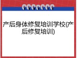 产后身体修复培训学校(产后修复培训)
