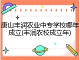 唐山丰润农业中专学校哪年成立(丰润农校成立年)