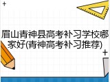 眉山青神县高考补习学校哪家好(青神高考补习推荐)
