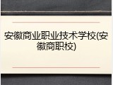 安徽商业职业技术学校(安徽商职校)