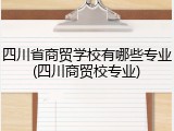 四川省商贸学校有哪些专业(四川商贸校专业)