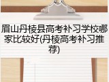 眉山丹棱县高考补习学校哪家比较好(丹棱高考补习推荐)