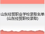 山东经贸职业学校录取名单(山东经贸职校录取)