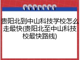 贵阳北到中山科技学校怎么走最快(贵阳北至中山科技校最快路线)