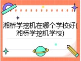 湘桥学挖机在哪个学校好(湘桥学挖机学校)