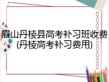 眉山丹棱县高考补习班收费(丹棱高考补习费用)