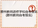 滕州教师进修学校自考报名(滕州教师自考报名)