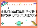 淮北相山单招集训学校要住校吗(淮北单招集训住校吗)