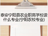 泰安宁阳县农业职高学校读什么专业(宁阳农校专业)