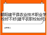 朝阳建平县农业技术职业学校好不好(建平农职校如何)