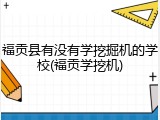 福贡县有没有学挖掘机的学校(福贡学挖机)