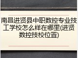 南昌进贤县中职数控专业技工学校怎么样在哪里(进贤数控技校位置)