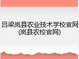 吕梁岚县农业技术学校官网(岚县农校官网)