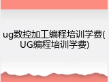 ug数控加工编程培训学费(UG编程培训学费)
