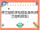 呼兰挖机学校招生条件(呼兰挖机招生)