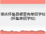 肇庆怀集县哪里有单招学校(怀集单招学校)