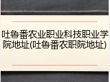 吐鲁番农业职业科技职业学院地址(吐鲁番农职院地址)