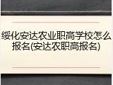 绥化安达农业职高学校怎么报名(安达农职高报名)