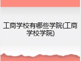 工商学校有哪些学院(工商学校学院)