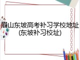 眉山东坡高考补习学校地址(东坡补习校址)