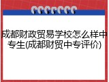 成都财政贸易学校怎么样中专生(成都财贸中专评价)