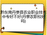 黔东南丹寨县农业职业技术中专好不好(丹寨农职校好吗)