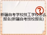 新疆自考学校技工学校怎么报名(新疆自考技校报名)