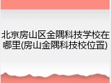北京房山区金隅科技学校在哪里(房山金隅科技校位置)