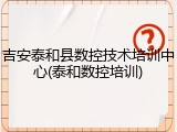 吉安泰和县数控技术培训中心(泰和数控培训)