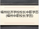 福州经济学校校长中职学历(福州中职校长学历)