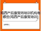 鸡西产后康复师培训机构有哪些(鸡西产后康复培训)