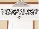 南充西充县高考补习学校哪家比较好(西充高考补习学校)